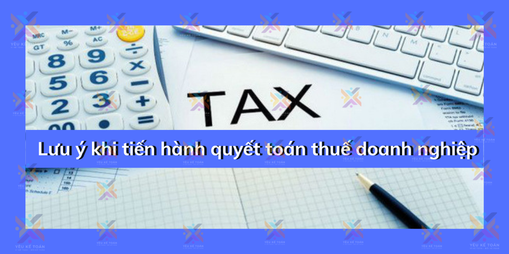 Lưu ý khi tiến hành quyết toán thuế doanh nghiệp
